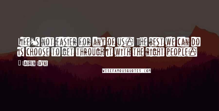 Lauren Layne Quotes: Life's not easier for any of us. The best we can do is choose to get through it with the right people.