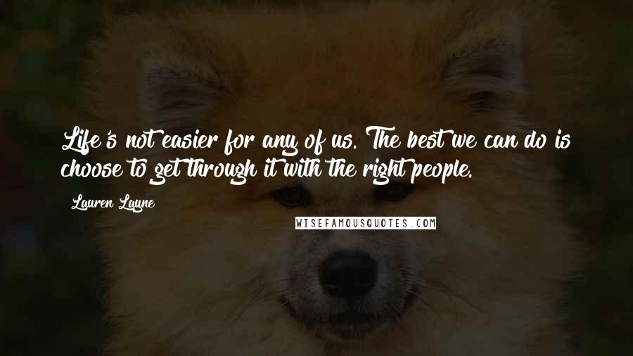 Lauren Layne Quotes: Life's not easier for any of us. The best we can do is choose to get through it with the right people.