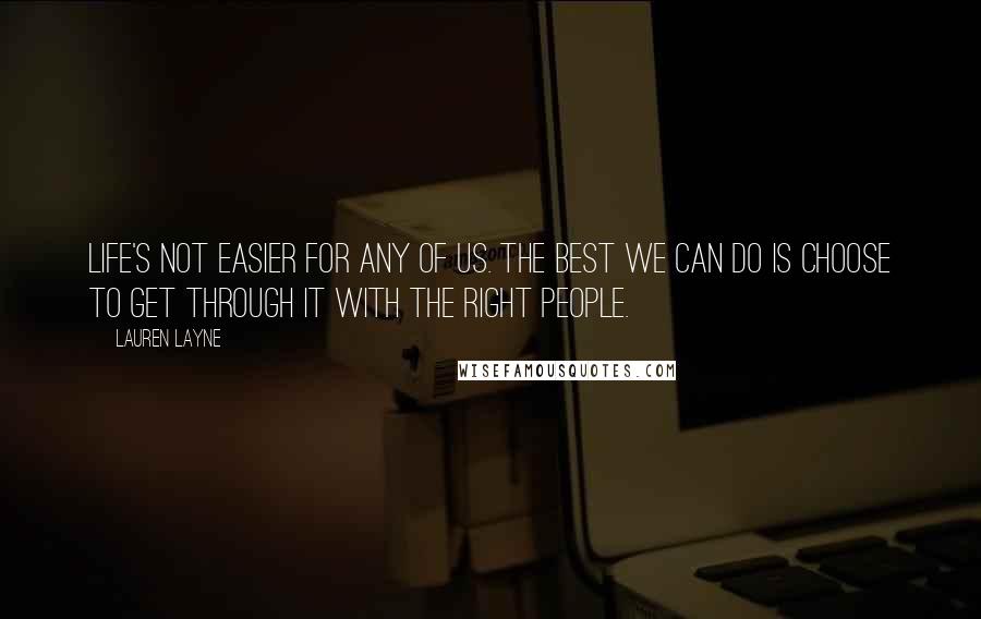 Lauren Layne Quotes: Life's not easier for any of us. The best we can do is choose to get through it with the right people.