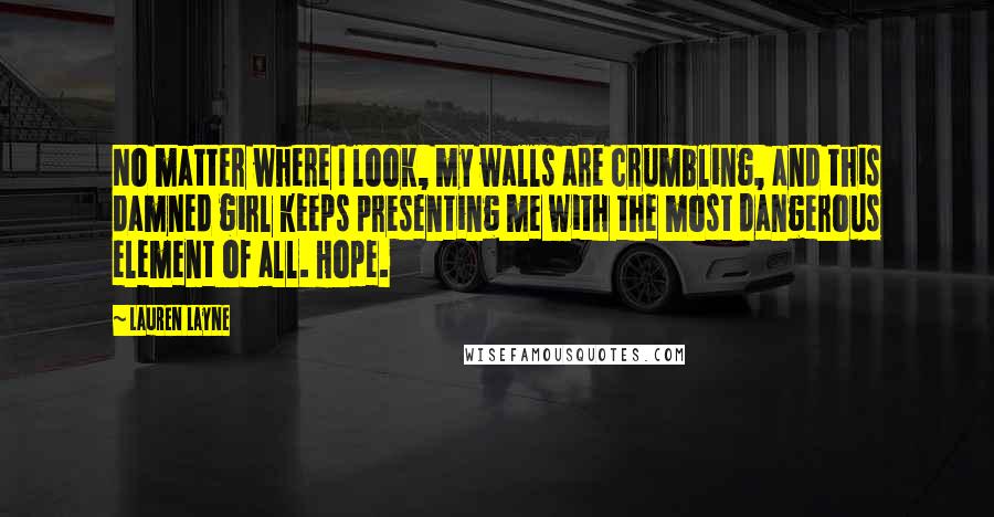 Lauren Layne Quotes: No matter where I look, my walls are crumbling, and this damned girl keeps presenting me with the most dangerous element of all. Hope.