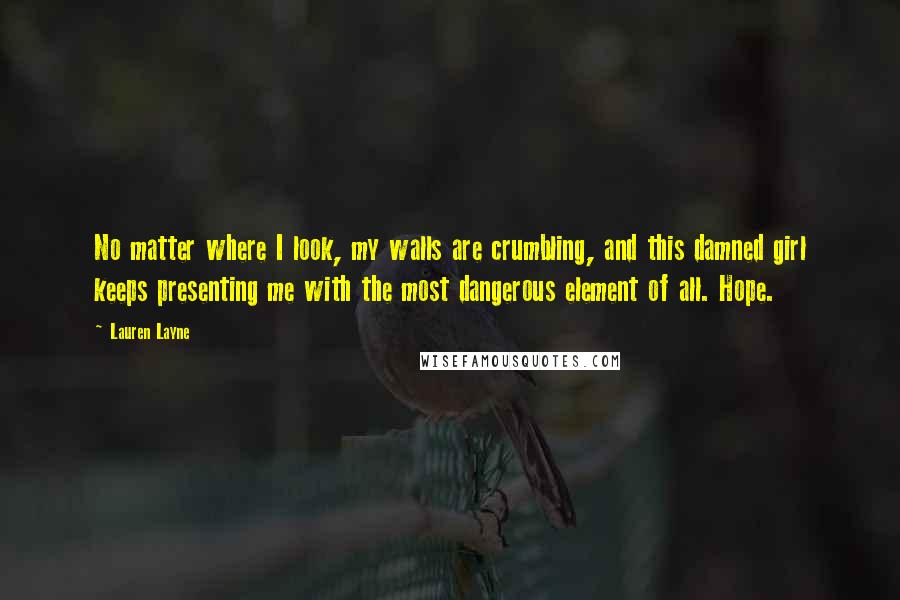 Lauren Layne Quotes: No matter where I look, my walls are crumbling, and this damned girl keeps presenting me with the most dangerous element of all. Hope.