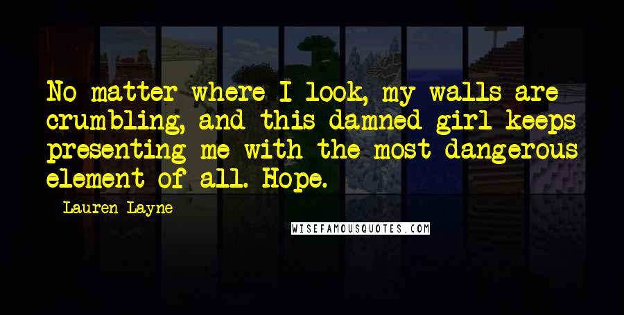 Lauren Layne Quotes: No matter where I look, my walls are crumbling, and this damned girl keeps presenting me with the most dangerous element of all. Hope.