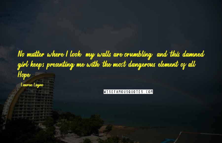 Lauren Layne Quotes: No matter where I look, my walls are crumbling, and this damned girl keeps presenting me with the most dangerous element of all. Hope.