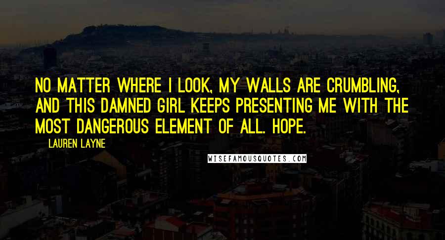 Lauren Layne Quotes: No matter where I look, my walls are crumbling, and this damned girl keeps presenting me with the most dangerous element of all. Hope.