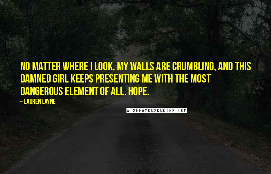 Lauren Layne Quotes: No matter where I look, my walls are crumbling, and this damned girl keeps presenting me with the most dangerous element of all. Hope.