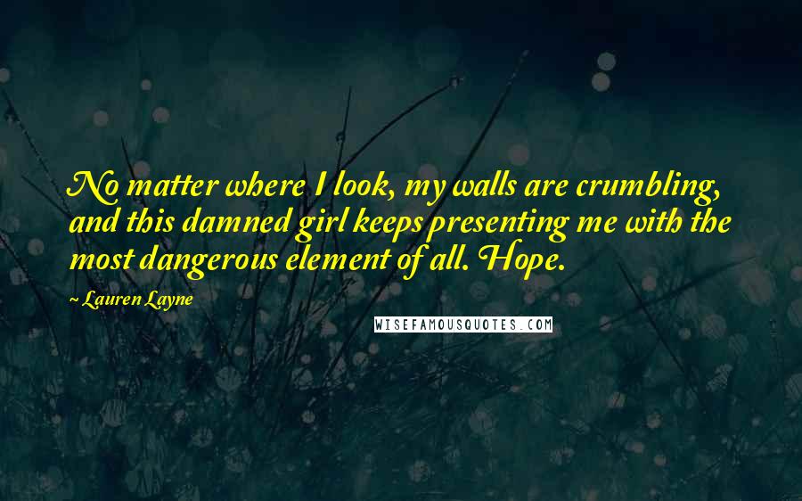 Lauren Layne Quotes: No matter where I look, my walls are crumbling, and this damned girl keeps presenting me with the most dangerous element of all. Hope.