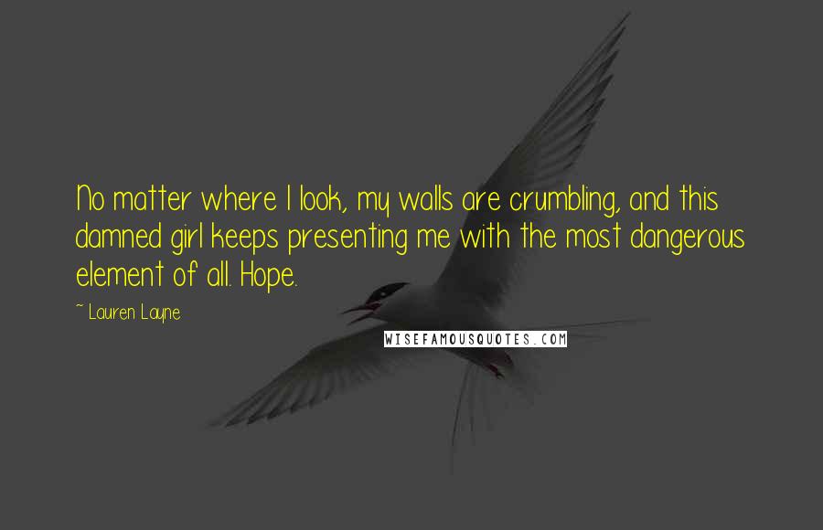 Lauren Layne Quotes: No matter where I look, my walls are crumbling, and this damned girl keeps presenting me with the most dangerous element of all. Hope.