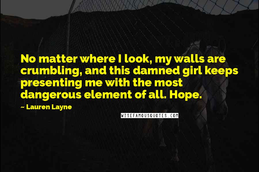 Lauren Layne Quotes: No matter where I look, my walls are crumbling, and this damned girl keeps presenting me with the most dangerous element of all. Hope.