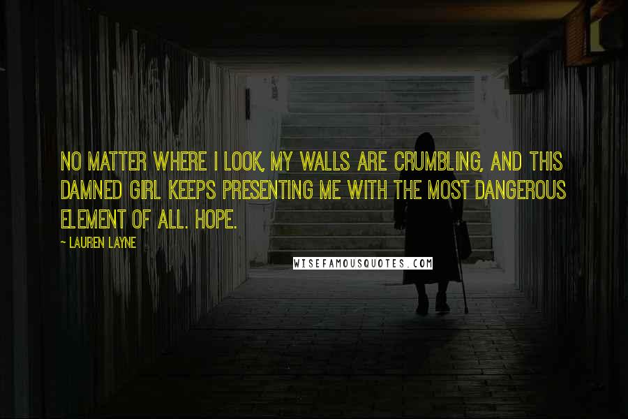 Lauren Layne Quotes: No matter where I look, my walls are crumbling, and this damned girl keeps presenting me with the most dangerous element of all. Hope.