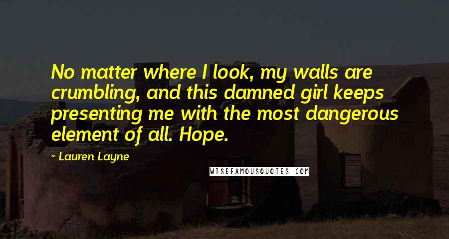 Lauren Layne Quotes: No matter where I look, my walls are crumbling, and this damned girl keeps presenting me with the most dangerous element of all. Hope.
