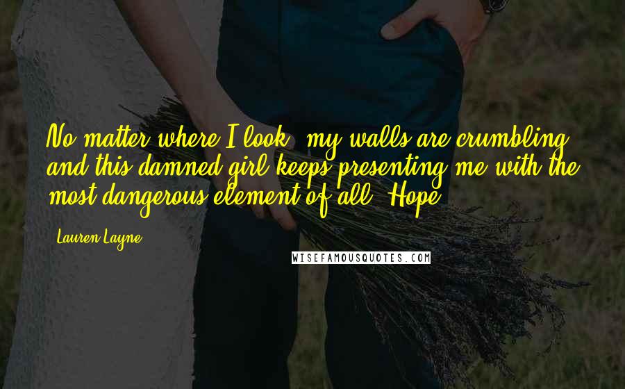 Lauren Layne Quotes: No matter where I look, my walls are crumbling, and this damned girl keeps presenting me with the most dangerous element of all. Hope.