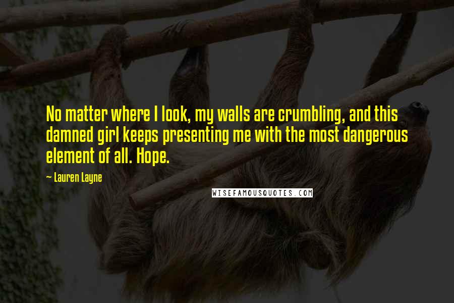 Lauren Layne Quotes: No matter where I look, my walls are crumbling, and this damned girl keeps presenting me with the most dangerous element of all. Hope.