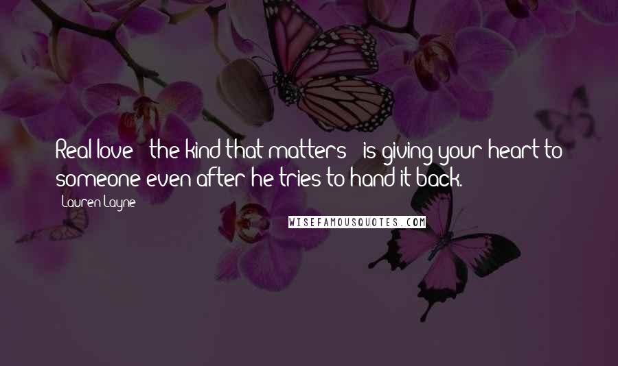 Lauren Layne Quotes: Real love - the kind that matters - is giving your heart to someone even after he tries to hand it back.