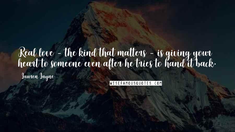 Lauren Layne Quotes: Real love - the kind that matters - is giving your heart to someone even after he tries to hand it back.