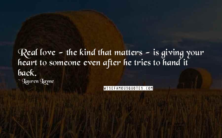 Lauren Layne Quotes: Real love - the kind that matters - is giving your heart to someone even after he tries to hand it back.