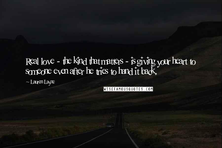 Lauren Layne Quotes: Real love - the kind that matters - is giving your heart to someone even after he tries to hand it back.