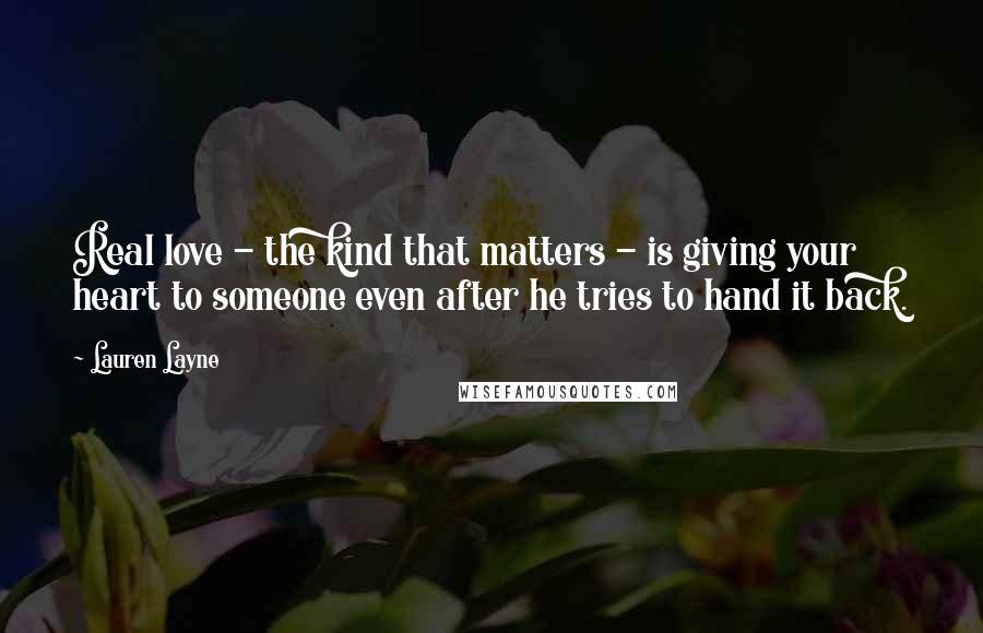 Lauren Layne Quotes: Real love - the kind that matters - is giving your heart to someone even after he tries to hand it back.