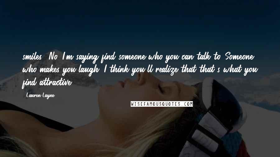 Lauren Layne Quotes: smiles. "No, I'm saying find someone who you can talk to. Someone who makes you laugh. I think you'll realize that that's what you find attractive.