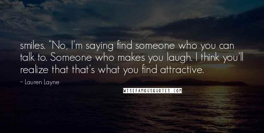 Lauren Layne Quotes: smiles. "No, I'm saying find someone who you can talk to. Someone who makes you laugh. I think you'll realize that that's what you find attractive.