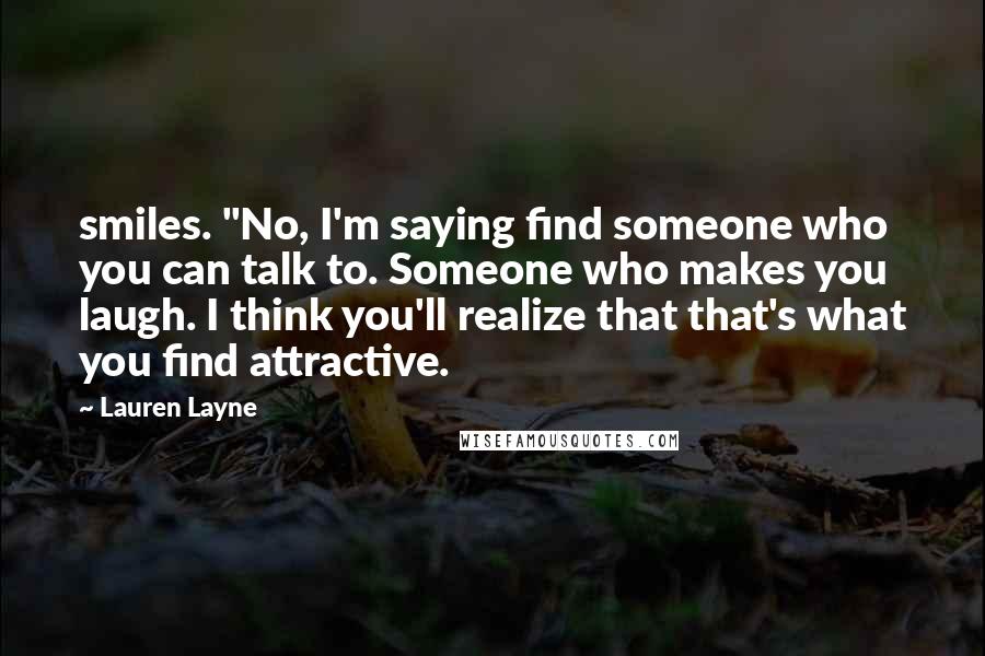 Lauren Layne Quotes: smiles. "No, I'm saying find someone who you can talk to. Someone who makes you laugh. I think you'll realize that that's what you find attractive.