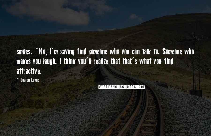 Lauren Layne Quotes: smiles. "No, I'm saying find someone who you can talk to. Someone who makes you laugh. I think you'll realize that that's what you find attractive.