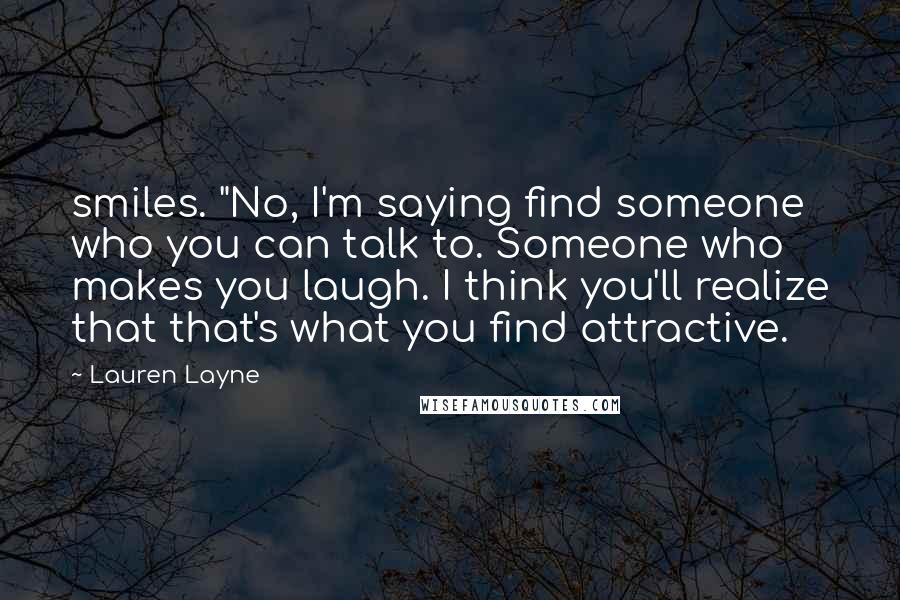 Lauren Layne Quotes: smiles. "No, I'm saying find someone who you can talk to. Someone who makes you laugh. I think you'll realize that that's what you find attractive.