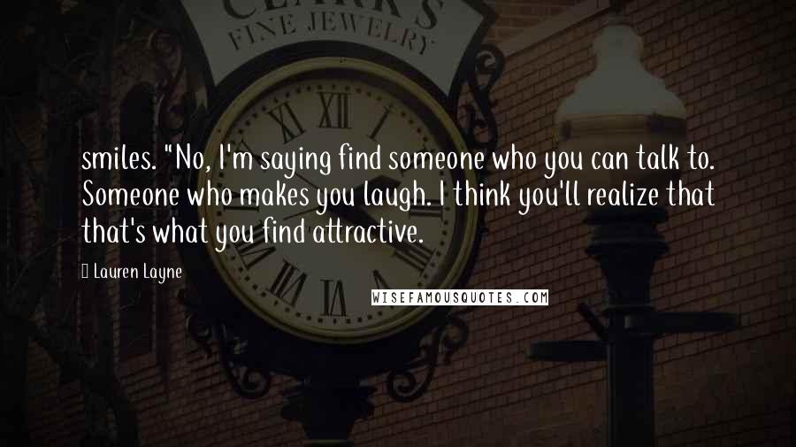 Lauren Layne Quotes: smiles. "No, I'm saying find someone who you can talk to. Someone who makes you laugh. I think you'll realize that that's what you find attractive.