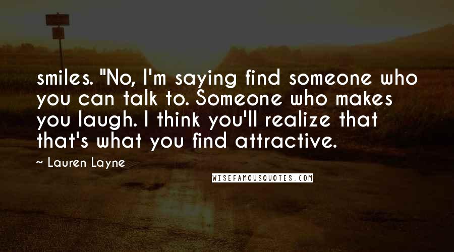 Lauren Layne Quotes: smiles. "No, I'm saying find someone who you can talk to. Someone who makes you laugh. I think you'll realize that that's what you find attractive.