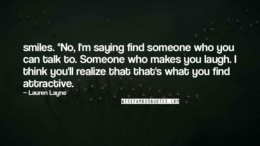 Lauren Layne Quotes: smiles. "No, I'm saying find someone who you can talk to. Someone who makes you laugh. I think you'll realize that that's what you find attractive.