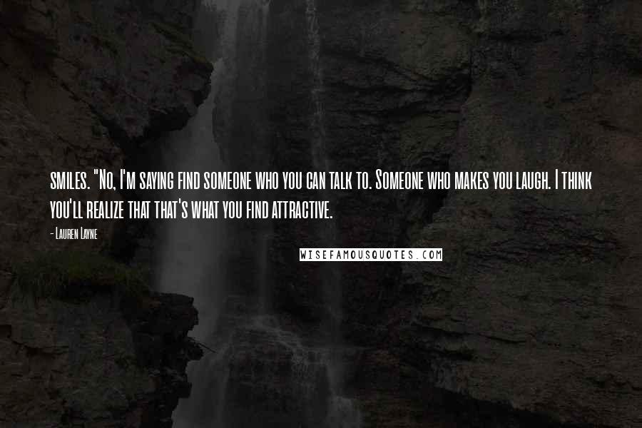 Lauren Layne Quotes: smiles. "No, I'm saying find someone who you can talk to. Someone who makes you laugh. I think you'll realize that that's what you find attractive.