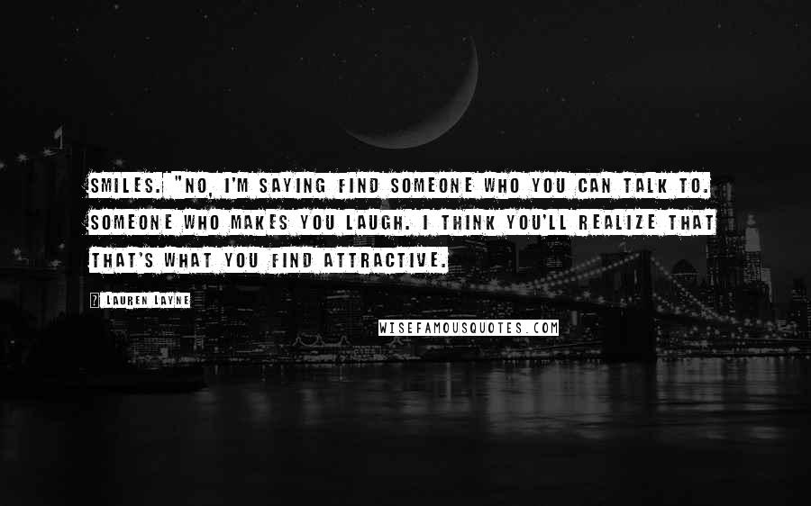 Lauren Layne Quotes: smiles. "No, I'm saying find someone who you can talk to. Someone who makes you laugh. I think you'll realize that that's what you find attractive.