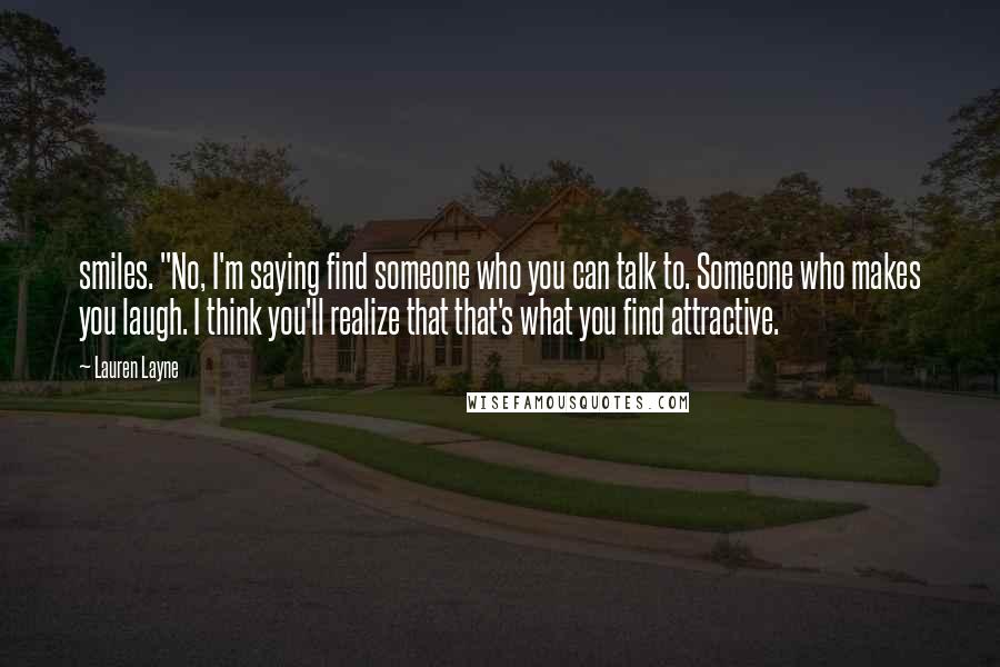 Lauren Layne Quotes: smiles. "No, I'm saying find someone who you can talk to. Someone who makes you laugh. I think you'll realize that that's what you find attractive.