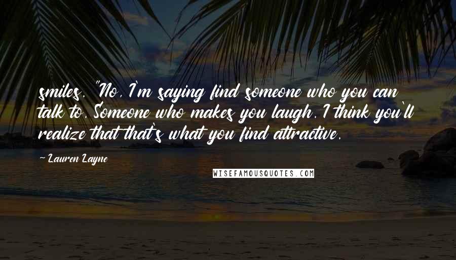 Lauren Layne Quotes: smiles. "No, I'm saying find someone who you can talk to. Someone who makes you laugh. I think you'll realize that that's what you find attractive.