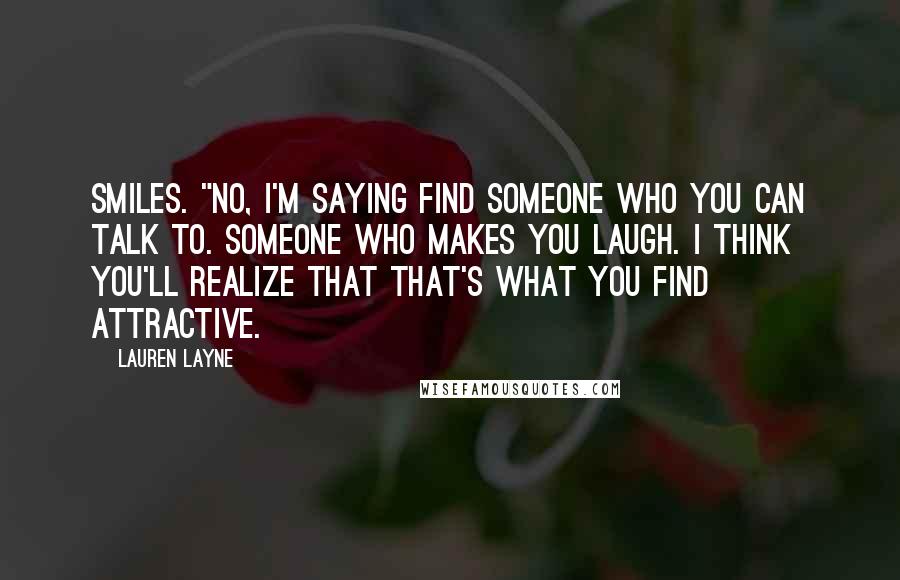 Lauren Layne Quotes: smiles. "No, I'm saying find someone who you can talk to. Someone who makes you laugh. I think you'll realize that that's what you find attractive.