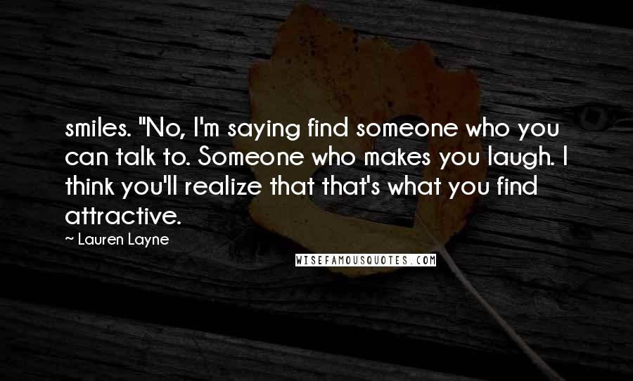 Lauren Layne Quotes: smiles. "No, I'm saying find someone who you can talk to. Someone who makes you laugh. I think you'll realize that that's what you find attractive.