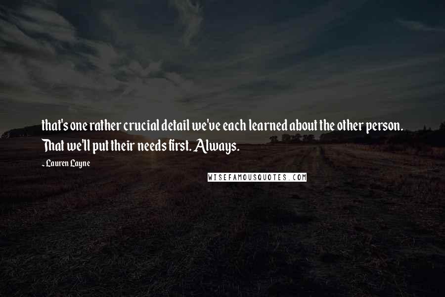 Lauren Layne Quotes: that's one rather crucial detail we've each learned about the other person. That we'll put their needs first. Always.