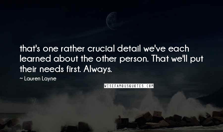 Lauren Layne Quotes: that's one rather crucial detail we've each learned about the other person. That we'll put their needs first. Always.