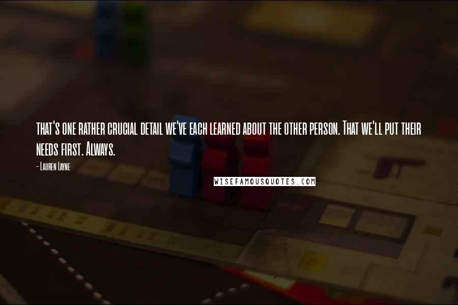 Lauren Layne Quotes: that's one rather crucial detail we've each learned about the other person. That we'll put their needs first. Always.