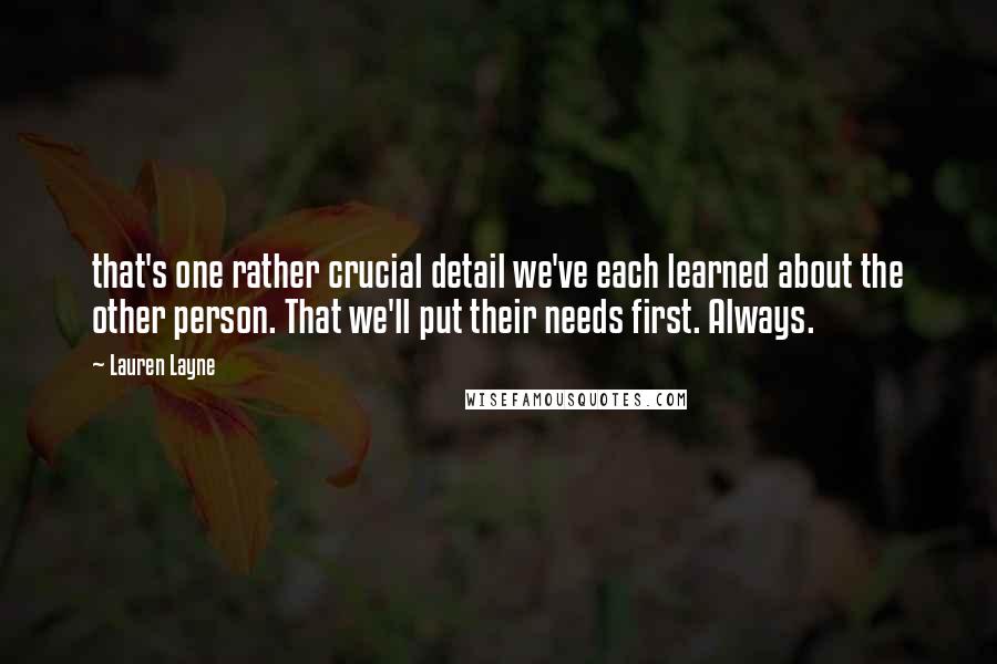 Lauren Layne Quotes: that's one rather crucial detail we've each learned about the other person. That we'll put their needs first. Always.