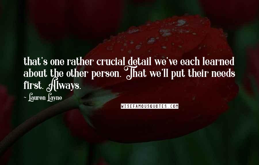 Lauren Layne Quotes: that's one rather crucial detail we've each learned about the other person. That we'll put their needs first. Always.