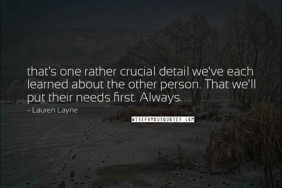 Lauren Layne Quotes: that's one rather crucial detail we've each learned about the other person. That we'll put their needs first. Always.