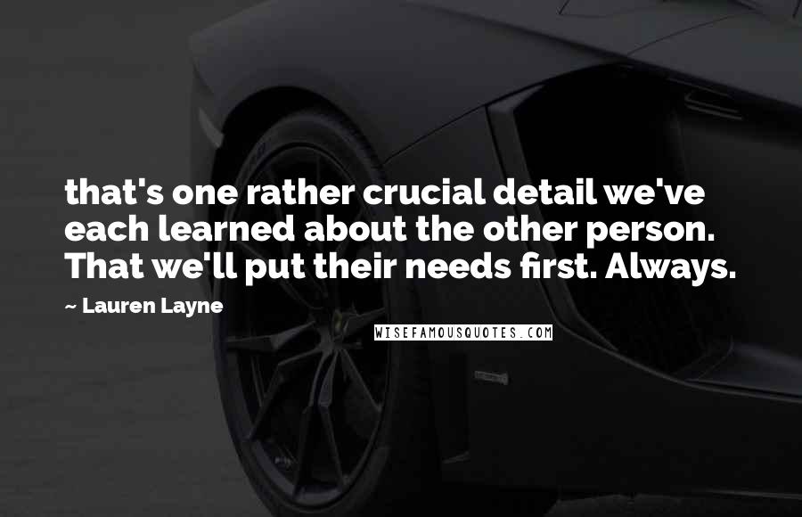 Lauren Layne Quotes: that's one rather crucial detail we've each learned about the other person. That we'll put their needs first. Always.