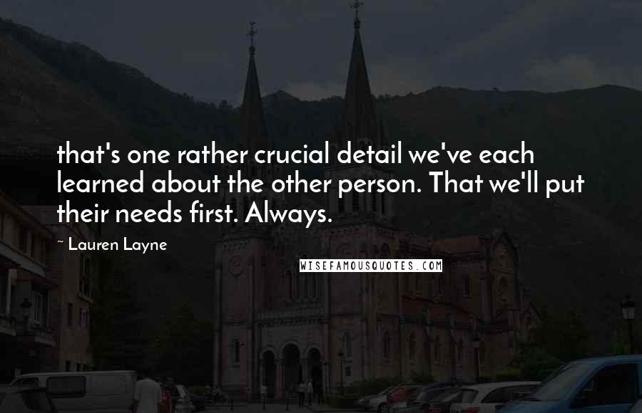 Lauren Layne Quotes: that's one rather crucial detail we've each learned about the other person. That we'll put their needs first. Always.