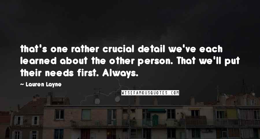 Lauren Layne Quotes: that's one rather crucial detail we've each learned about the other person. That we'll put their needs first. Always.