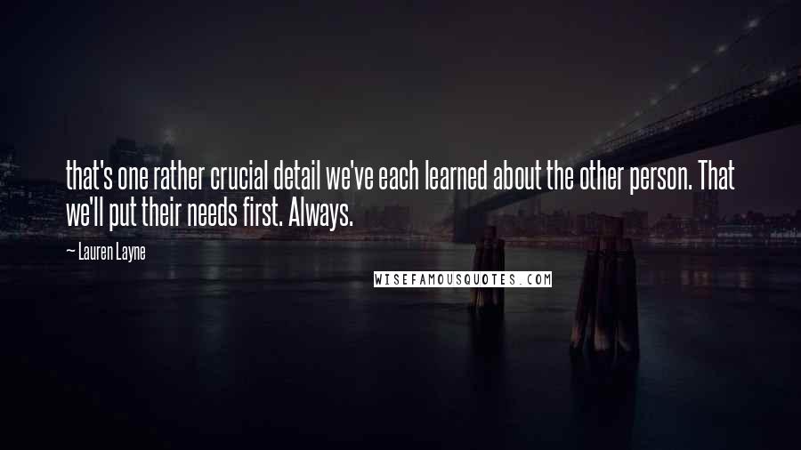 Lauren Layne Quotes: that's one rather crucial detail we've each learned about the other person. That we'll put their needs first. Always.