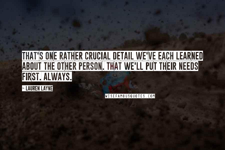 Lauren Layne Quotes: that's one rather crucial detail we've each learned about the other person. That we'll put their needs first. Always.