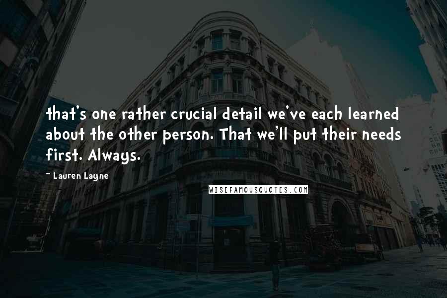 Lauren Layne Quotes: that's one rather crucial detail we've each learned about the other person. That we'll put their needs first. Always.