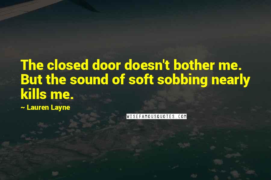 Lauren Layne Quotes: The closed door doesn't bother me. But the sound of soft sobbing nearly kills me.