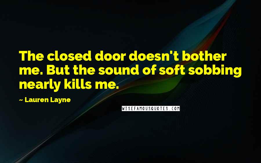 Lauren Layne Quotes: The closed door doesn't bother me. But the sound of soft sobbing nearly kills me.
