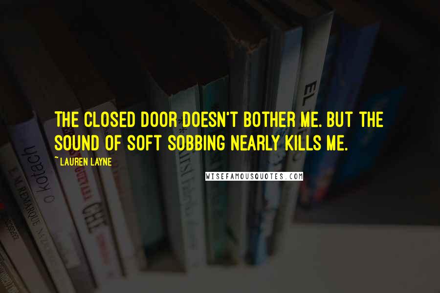 Lauren Layne Quotes: The closed door doesn't bother me. But the sound of soft sobbing nearly kills me.